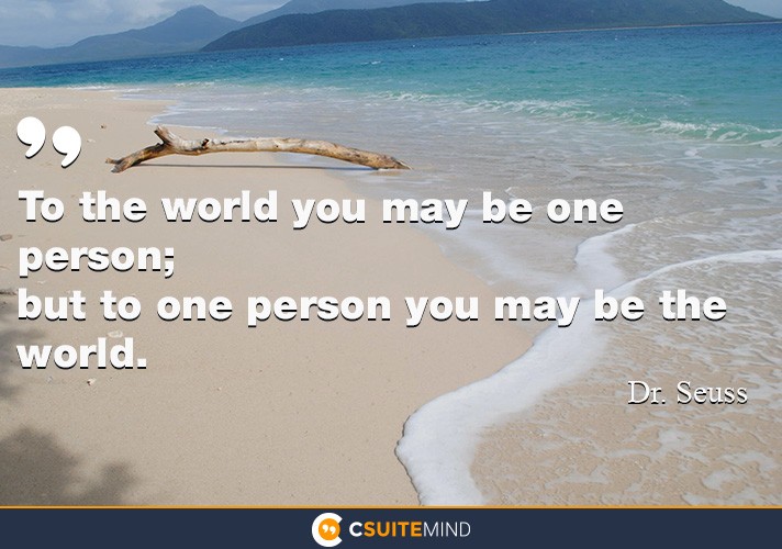 To the world you may be one person; but to one person you may be the world.