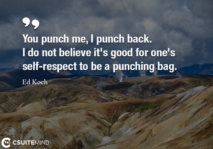 You punch me, I punch back. I do not believe it's good for one's self-respect to be a punching bag.