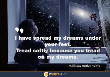I have spread my dreams under your feet. Tread softly because you tread on my dreams.”