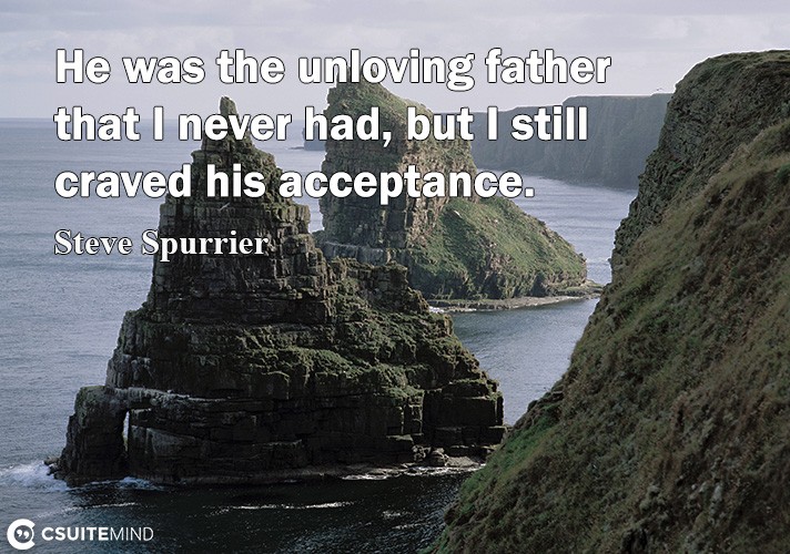 He was the unloving father that I never had, but I still craved his acceptance.