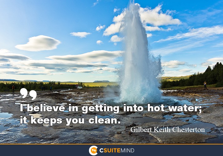 I believe in getting into hot water. I think it keeps you clean. 