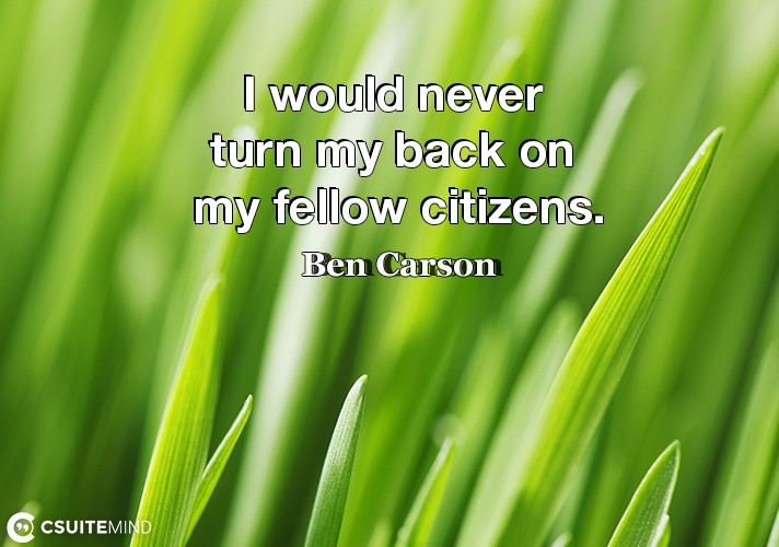 I would never turn my back on my fellow citizens.