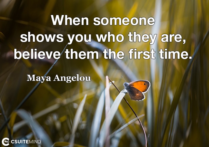 When someone shows you who they are, believe them the first time.