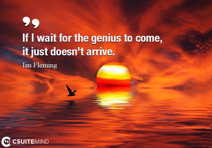 if-i-wait-for-the-genius-to-come-it-just-doesnt-arrive