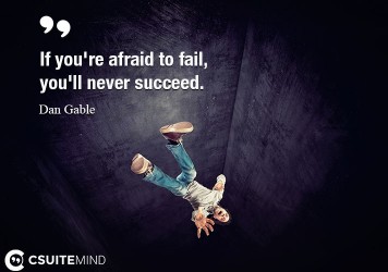 If you're afraid to fail, you'll never succeed.