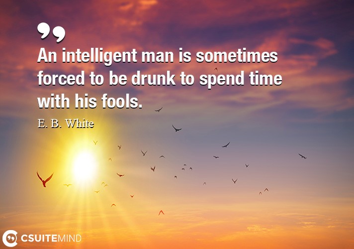 an-intelligent-man-is-sometimes-forced-to-be-drunk-to-spend