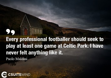 Every professional footballer should seek to play at least one game at Celtic Park. I have never felt anything like it.