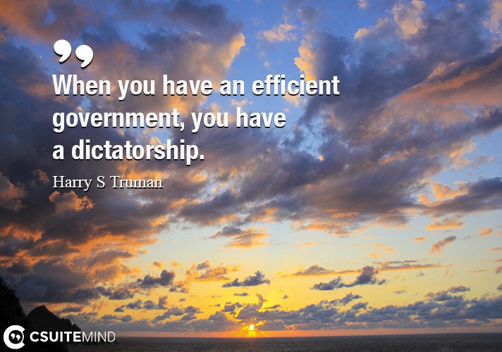 When you have an efficient government, you have a dictatorship.