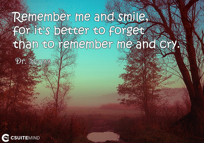 Remember me and smile, for it's better to forget than to remember me and cry.