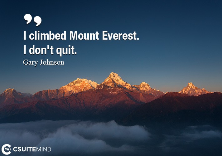 I climbed Mount Everest. I don't quit.