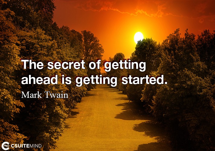 The secret of getting ahead is getting started.
