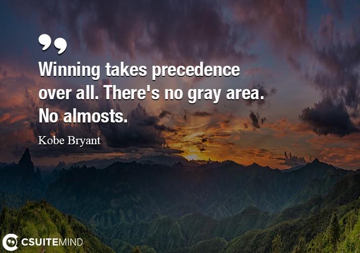 Winning takes precedence over all. There's no gray area. No almosts.