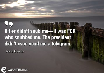 Hitler didn't snub me—it was FDR who snubbed me. The president didn't even send me a telegram.