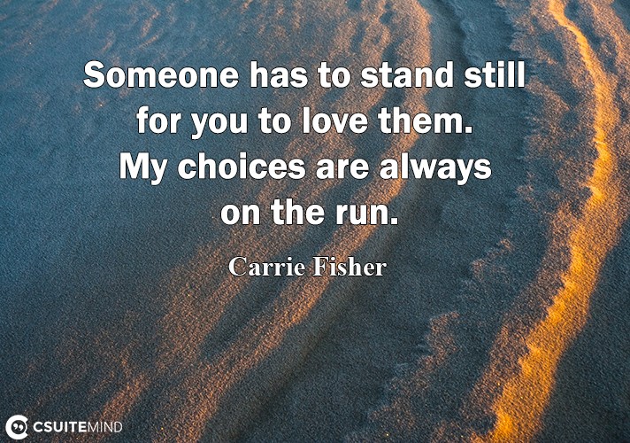 Someone has to stand still for you to love them. My choices are always on the run.