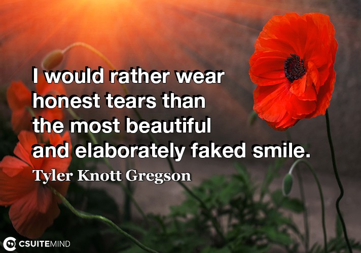 I would rather wear honest tears than the most beautiful and elaborately faked smile.