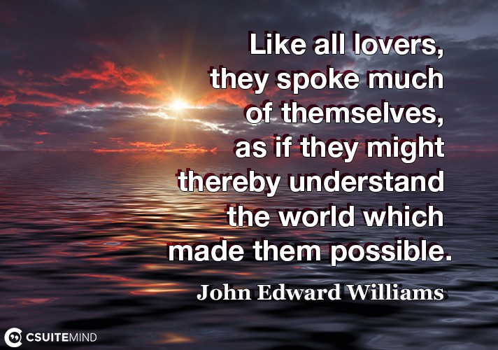 Like all lovers, they spoke much of themselves, as if they might thereby understand the world which made them possible.