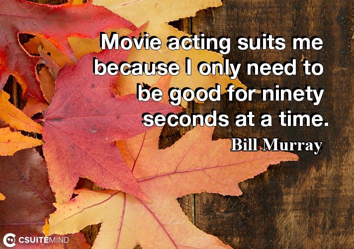 Movie acting suits me because I only need to be good for ninety seconds at a time.