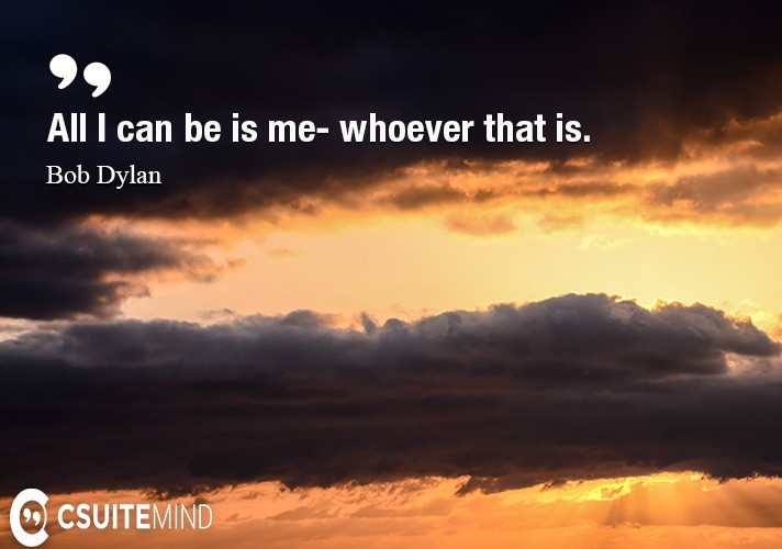 All I can be is me- whoever that is.