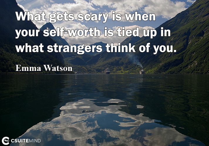 What gets scary is when your self-worth is tied up in what strangers think of you.