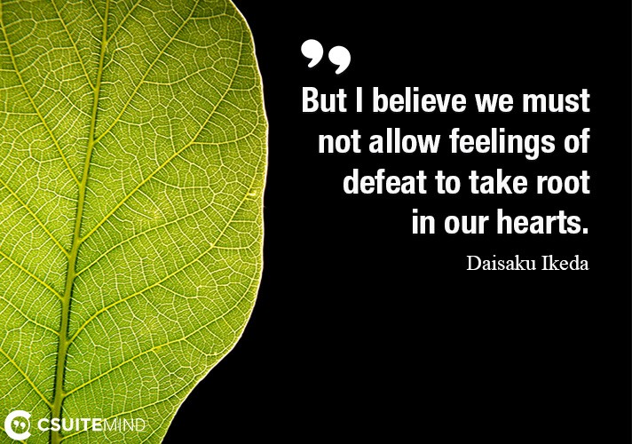But I believe we must not allow feelings of defeat to take root in our hearts.