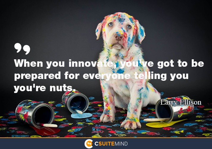 When you innovate, you've got to be prepared for everyone telling you you're nuts.