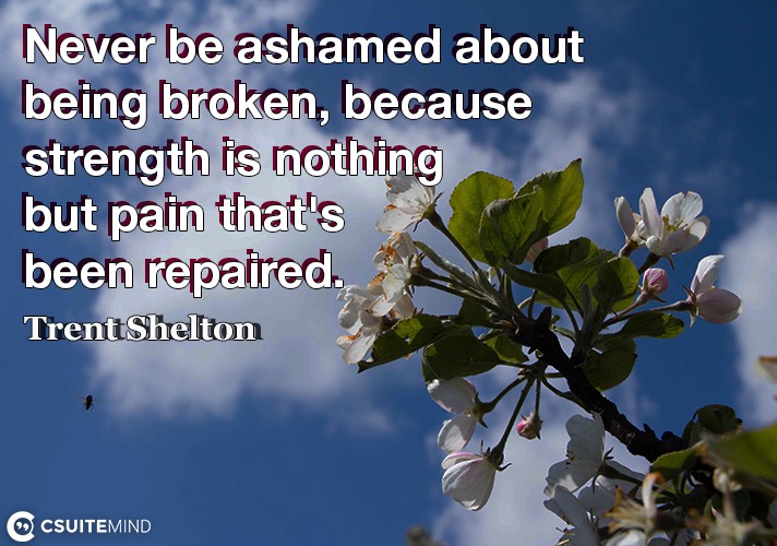 Never be ashamed about being broken, because strength is nothing but pain that's been repaired.