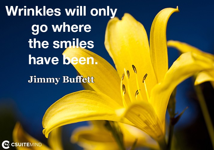 Wrinkles will only go where the smiles have been.