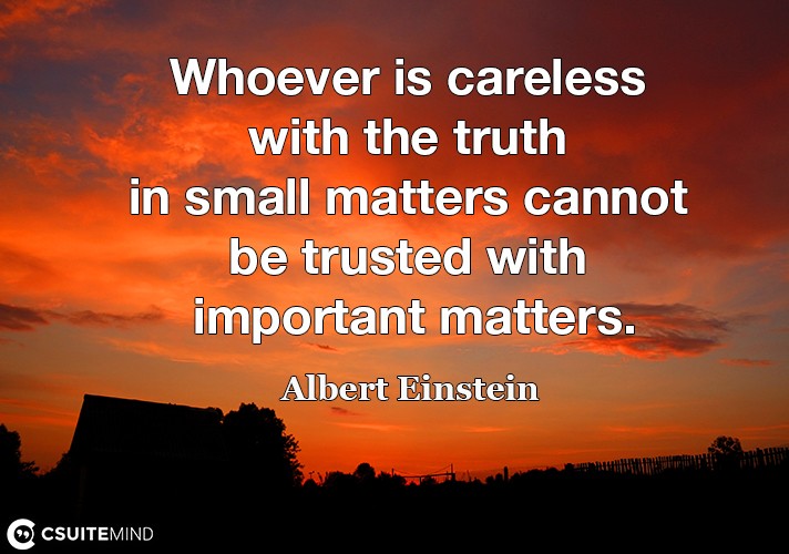 Whoever is careless with the truth in small matters cannot be trusted with important matters.