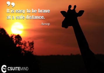 It is easy to be brave at a safe distance.
