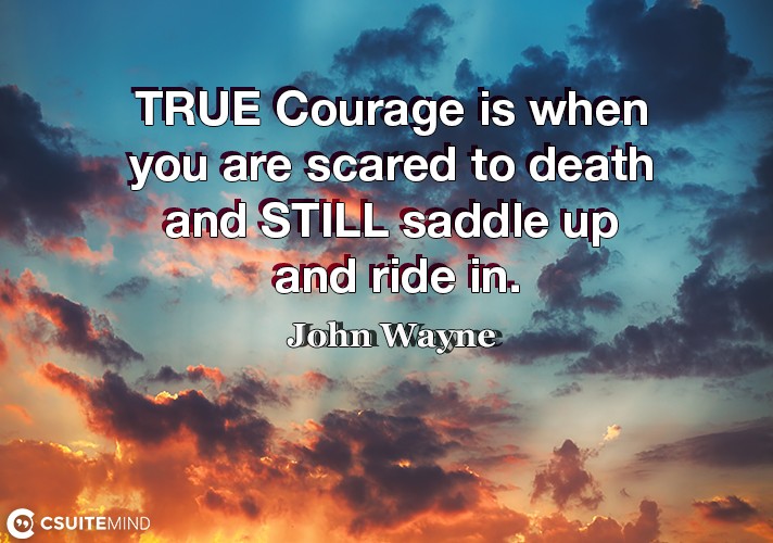 TRUE Courage is when you are scared to death and STILL saddle up and ride in.