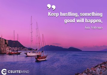 Keep hustling, something good will happen,