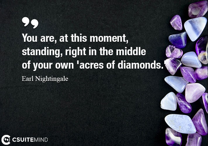 You are, at this moment, standing, right in the middle of your own 'acres of diamonds.'
