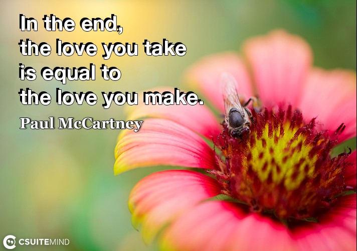 In the end, the love you take is equal to the love you make.
