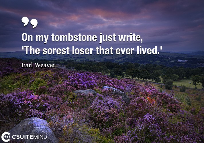 On my tombstone just write, 'The sorest loser that ever lived