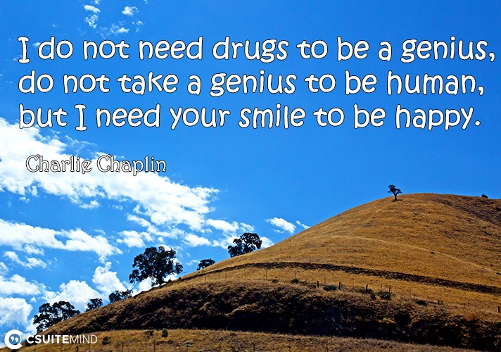 I do not need drugs to be a genius, do not take a genius to be human, but I need your smile to be happy.