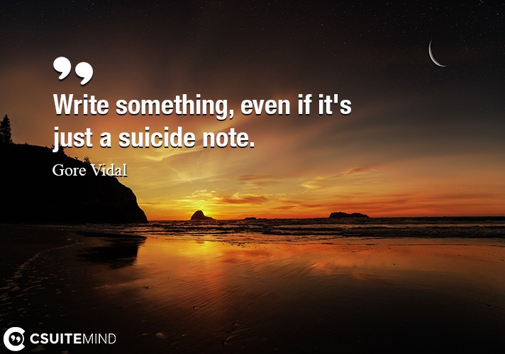 Write something, even if it's just a suicide note.