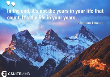 In the end, it's not the years in your life that count. It's the life in your years.
