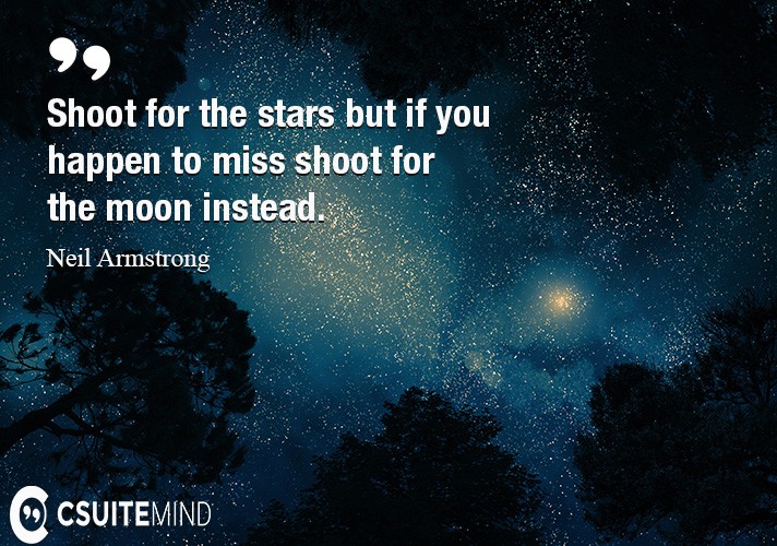 Shoot for the stars but if you happen to miss shoot for the moon instead.