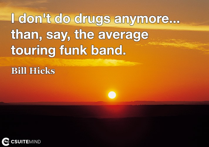 I don't do drugs anymore... than, say, the average touring funk band.