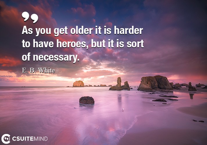 As you get older it is harder to have heroes, but it is sort of necessary.