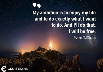 My ambition is to enjoy my life and to do exactly what I want to do. And I'll do that. I will be free.