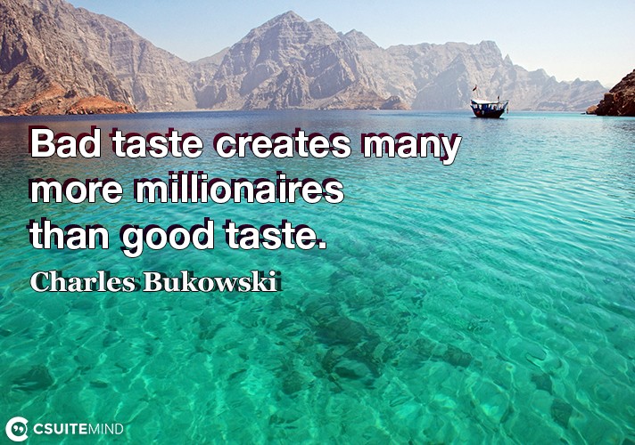 Bad taste creates many more millionaires than good taste.