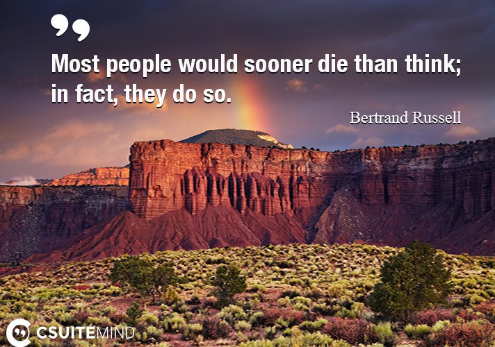 Most people would sooner die than think; in fact, they do so.