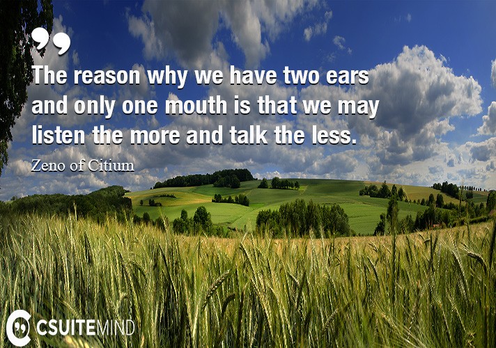 The reason why we have two ears and only one mouth is that we may listen the more and talk the less.