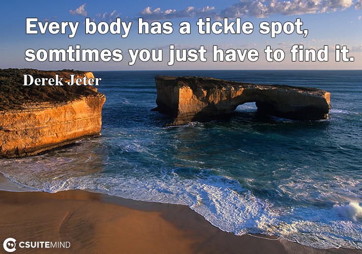 Every body has a tickle spot, somtimes you just have to find it.