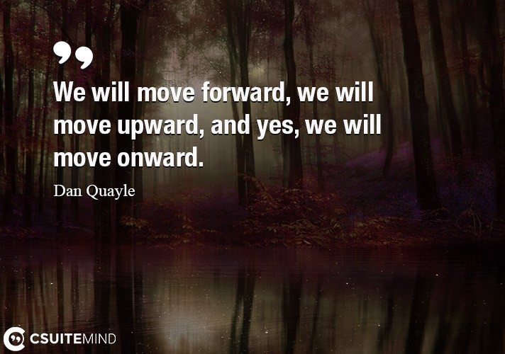 We will move forward, we will move upward, and yes, we will move onward.