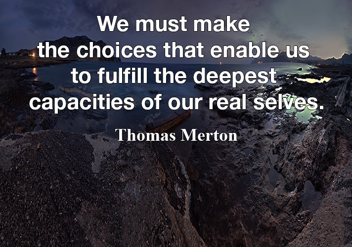 We must make the choices that enable us to fulfill the deepest capacities of our real selves.
