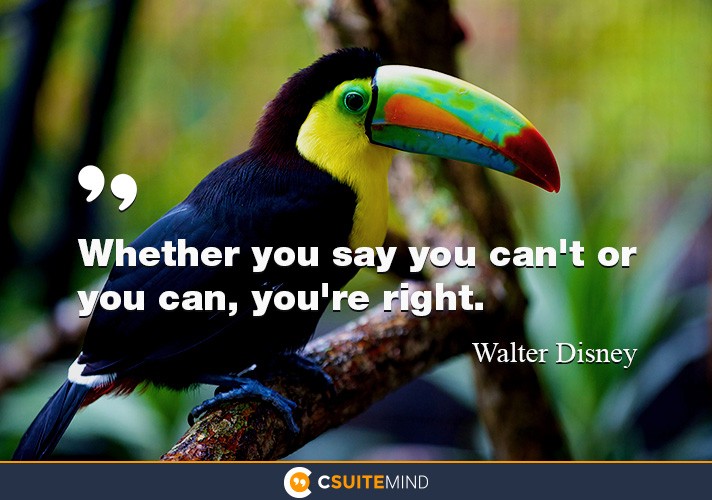 Whether you say you can't or you can, you're right.