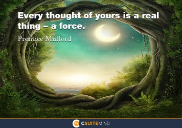 Every thought of yours is a real thing – a force.