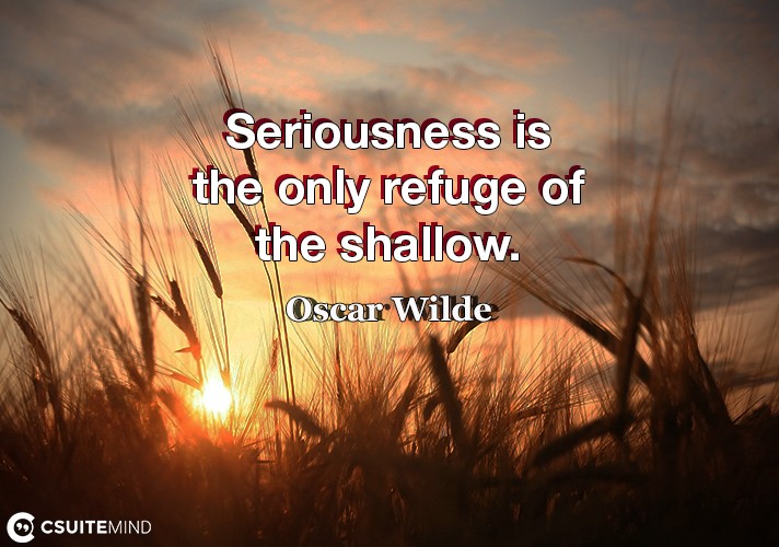 seriousness-is-the-only-refuge-of-the-shallow